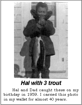 Text Box:  
Hal with 3 trout
Hal and Dad caught these on my birthday in 1959. I carried this photo in my wallet for almost 40 years.
