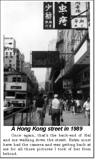 Text Box:  A Hong Kong street in 1989
Once again, thats the back-end of Hal and me walking down the street. Helen must have had the camera and was getting back at me for all those pictures I took of her from behind.

